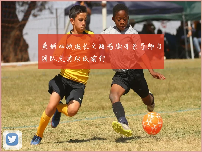 桑顿回顾成长之路感谢母亲导师与团队支持助我前行
