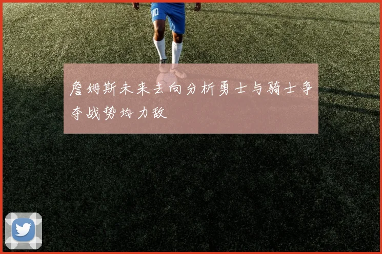 詹姆斯未来去向分析勇士与骑士争夺战势均力敌