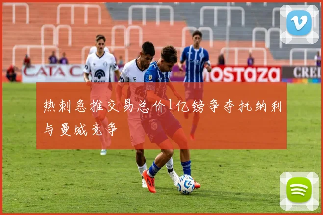 热刺急推交易总价1亿镑争夺托纳利与曼城竞争