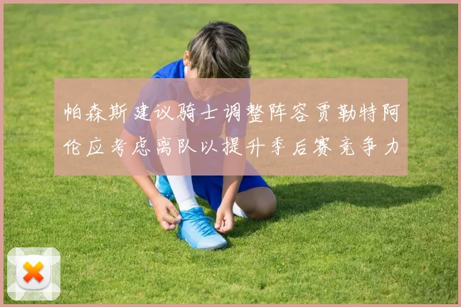 帕森斯建议骑士调整阵容贾勒特阿伦应考虑离队以提升季后赛竞争力