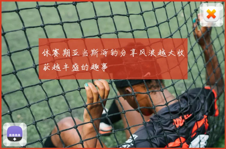 休赛期亚当斯海钓分享风浪越大收获越丰盛的趣事