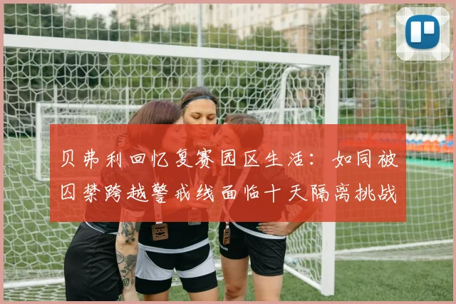 贝弗利回忆复赛园区生活：如同被囚禁跨越警戒线面临十天隔离挑战