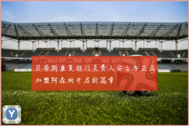 贝蒂斯康复部门负责人安古洛正式加盟阿森纳开启新篇章
