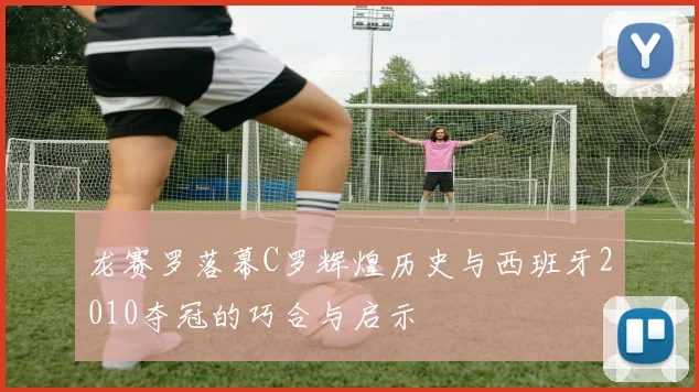 龙赛罗落幕C罗辉煌历史与西班牙2010夺冠的巧合与启示