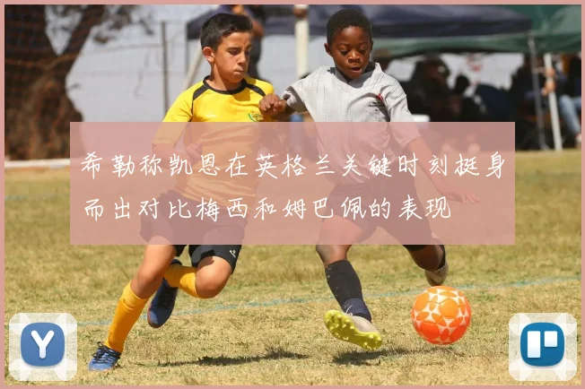 希勒称凯恩在英格兰关键时刻挺身而出对比梅西和姆巴佩的表现