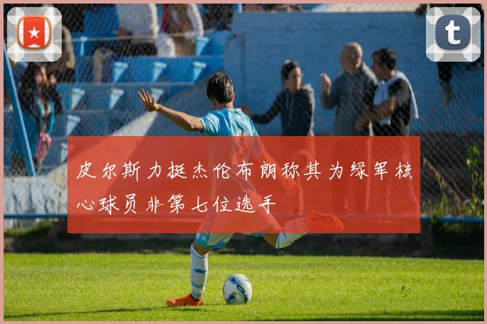 皮尔斯力挺杰伦布朗称其为绿军核心球员非第七位选手