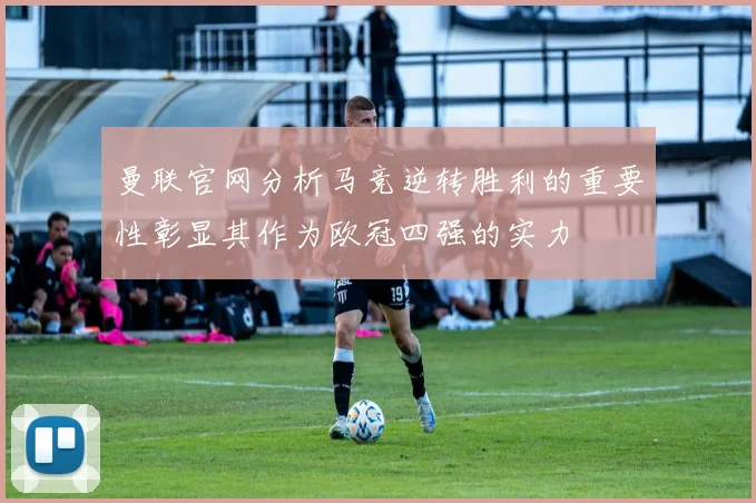 曼联官网分析马竞逆转胜利的重要性彰显其作为欧冠四强的实力