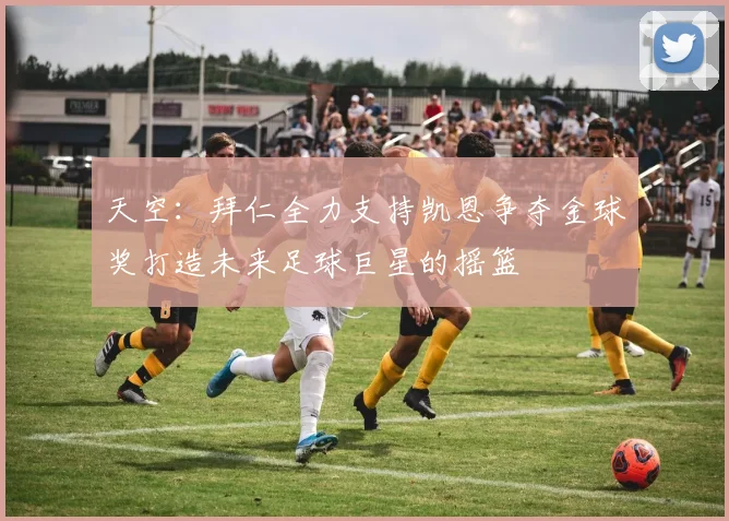 天空：拜仁全力支持凯恩争夺金球奖打造未来足球巨星的摇篮